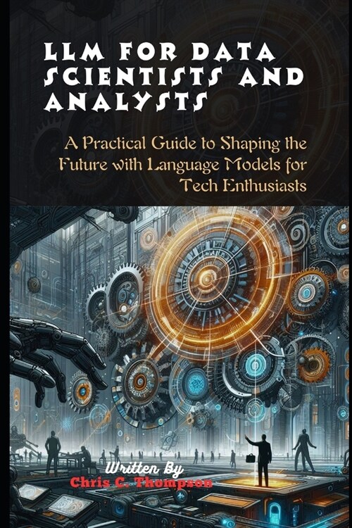 Llm For Data Scientists And Analysts: A Practical Guide to Shaping the Future with Language Models for Tech Enthusiasts (Paperback)