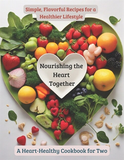 Nourishing the Heart Together: A Heart-Healthy Cookbook for Two: Simple, Flavorful Recipes for a Healthier Lifestyle (Paperback)