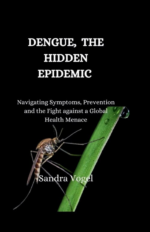 Dengue, The Hidden Epidemic: Navigating Symptoms, Prevention and the Fight Against a Global Health Menace (Paperback)