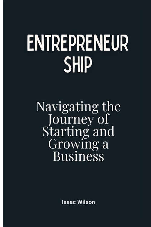 Entrepreneurship: Navigating the Journey of Starting and Growing a Business (Paperback)