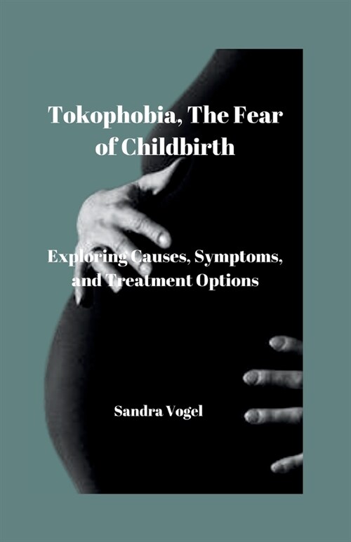 Tokophobia, The Fear of Childbirth: Exploring Causes, Symptoms and Treatment Options (Paperback)