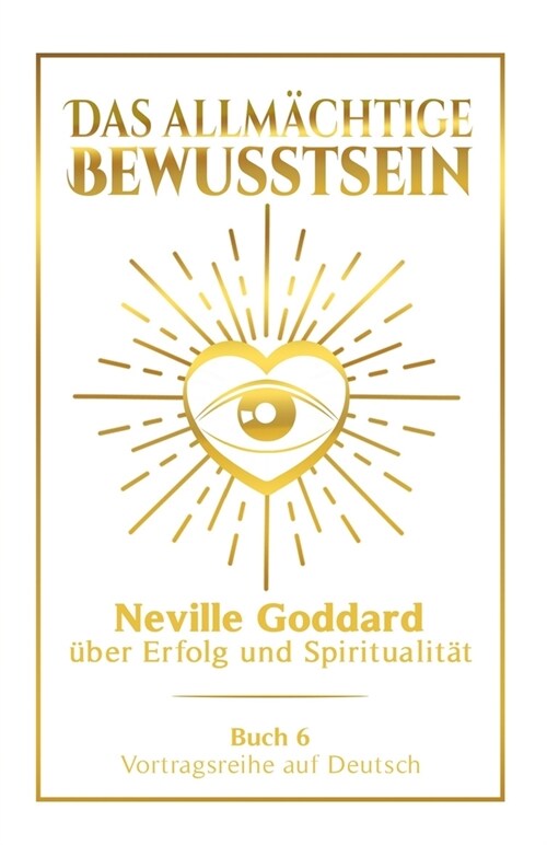 Das allm?htige Bewusstsein: Neville Goddard ?er Erfolg und Spiritualit? - Buch 6 - Vortragsreihe auf Deutsch (Paperback)