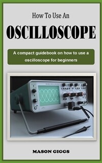 How to Use an Oscilloscope: A Comprehensive guidebook on how to use a digital oscilloscope for beginners (Paperback)