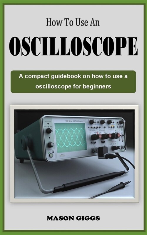 How to Use an Oscilloscope: A Comprehensive guidebook on how to use a digital oscilloscope for beginners (Paperback)