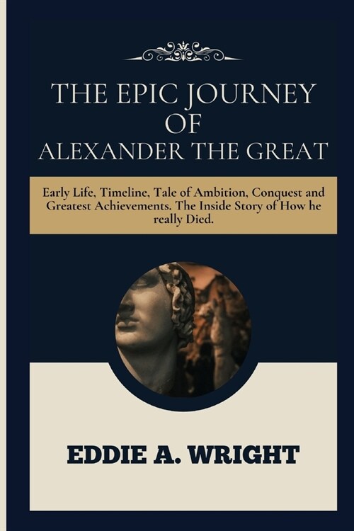 The Epic Journey Of Alexander The Great: Early Life, Timeline, Tale of Ambition, Conquest and Greatest Achievements. The Inside Story of How he really (Paperback)