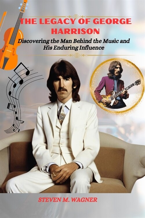 The Legacy of George Harrison: Discovering the Man Behind the Music and His Enduring Influence (Paperback)