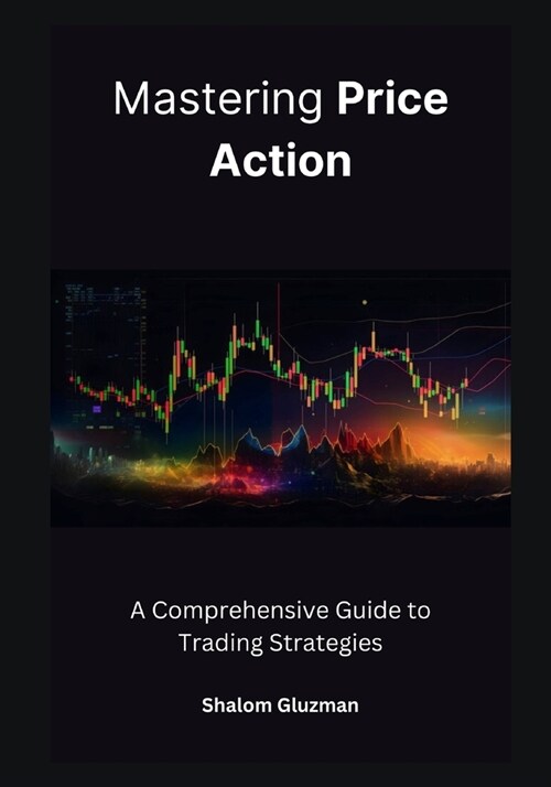 Mastering Price Action: A Comprehensive Guide to Trading Strategies (Paperback)