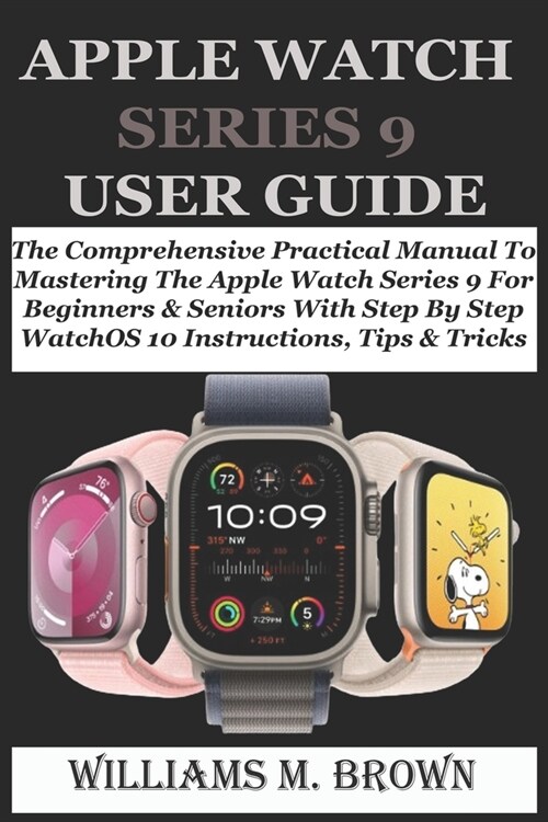 Apple Watch Series 9 User Guide: The Comprehensive Practical Manual To Mastering The Apple Watch Series 9 For Beginners & Seniors With Step By Step Wa (Paperback)