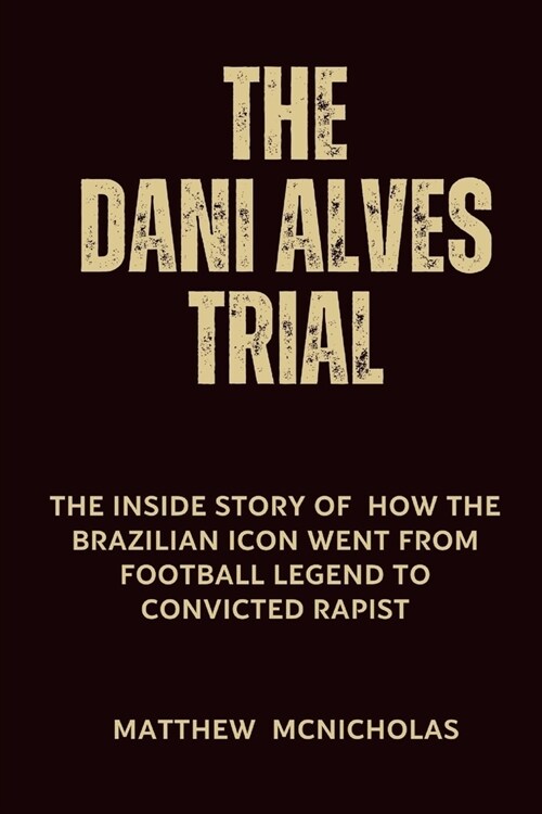The Dani Alves Trial: The Inside Story of how the Brazilian Icon went from Football Legend to Convicted Rapist (Paperback)