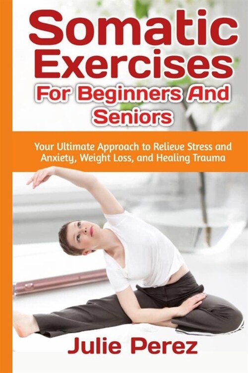 Somatic Exercises for Beginners and Seniors: Your Ultimate Approach to Relieve Stress and Anxiety, Weight Loss, and Healing Trauma. (Paperback)