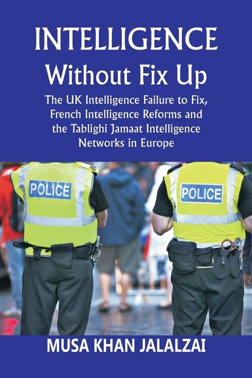 Intelligence without Fix Up: The UK Intelligence Failure to Fix, French Intelligence Reforms and the Tablighi Jamaat Intelligence Networks in Europ (Paperback)