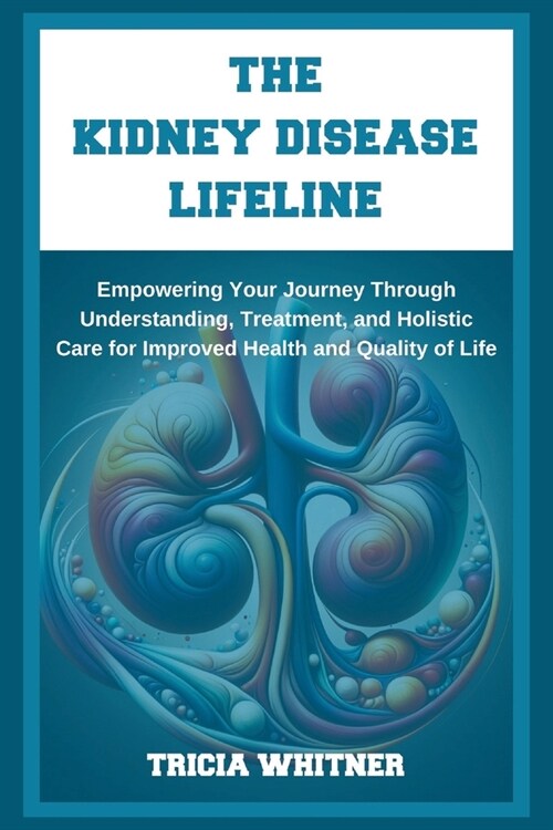 The Kidney Disease Lifeline: Empowering Your Journey Through Understanding, Treatment, and Holistic Care for Improved Health and Quality of Life (Paperback)