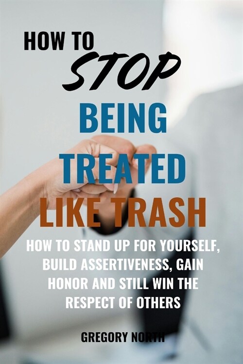 How to Stop Being Treated Like Trash: How to Stand Up for Yourself, Build Assertiveness, Gain Honor and Still Win the Respect of Others (Paperback)