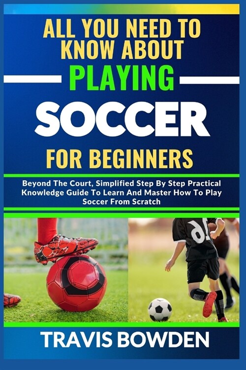 All You Need to Know about Playing Soccer for Beginners: Beyond The Court, Simplified Step By Step Practical Knowledge Guide To Learn And Master How T (Paperback)