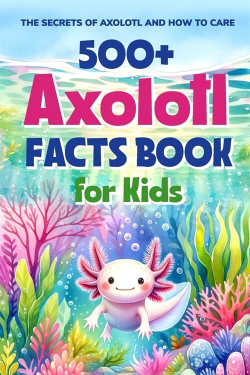 500+ Axolotl Facts Book for Kids: The Secrets of Axolotl and How to Care: Awesome Facts about Axolotl (Paperback)