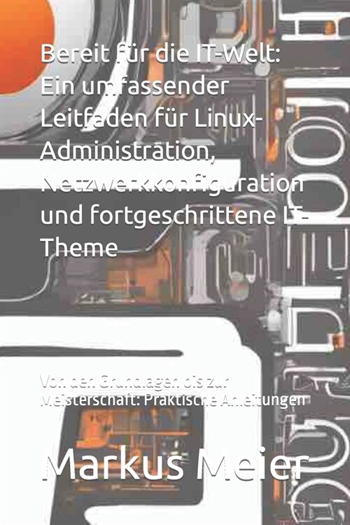 Bereit f? die IT-Welt: Ein umfassender Leitfaden f? Linux-Administration, Netzwerkkonfiguration und fortgeschrittene IT-Theme: Von den Grund (Paperback)