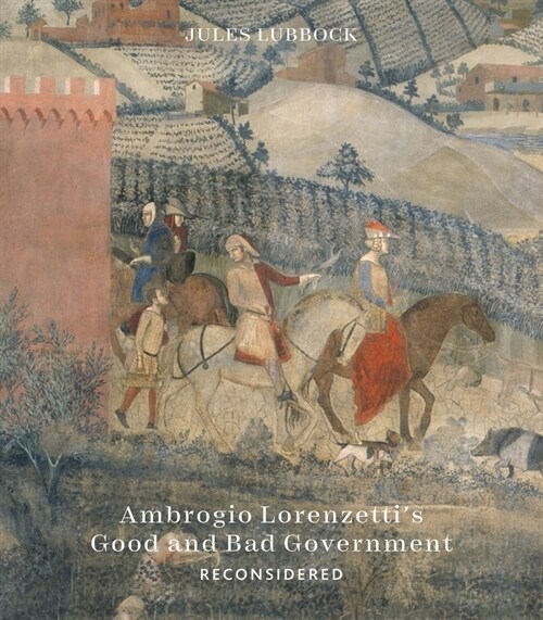 Ambrogio Lorenzetti’s Good and Bad Government : Painting the Politics of Renaissance Siena (Hardcover)