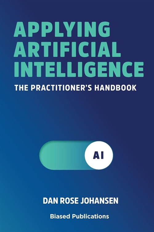 Applying Artificial Intelligence: The Practitioners Handbook (Paperback)