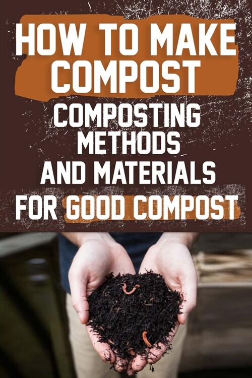 How to Make Compost: Composting Methods and Materials for Good Compost: Learn how to make and use compost effectively with this comprehensi (Paperback)