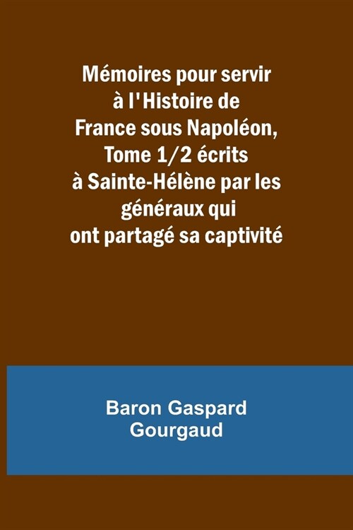 M?oires pour servir ?lHistoire de France sous Napol?n, Tome 1/2 ?rits ?Sainte-H??e par les g??aux qui ont partag?sa captivit? (Paperback)