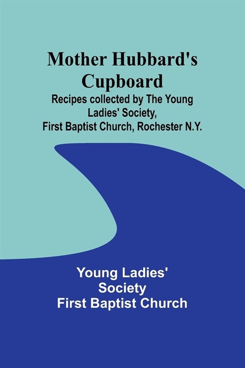 Mother Hubbards cupboard: Recipes collected by the Young Ladies Society, First Baptist Church, Rochester N.Y. (Paperback)