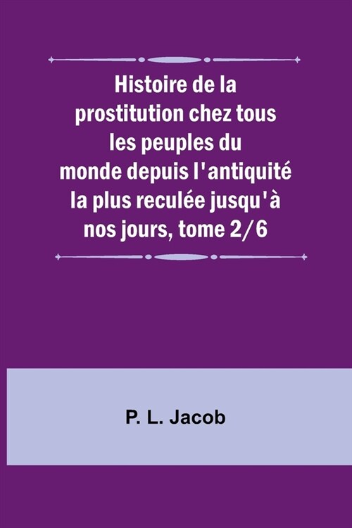 Histoire de la prostitution chez tous les peuples du monde depuis lantiquit?la plus recul? jusqu?nos jours, tome 2/6 (Paperback)