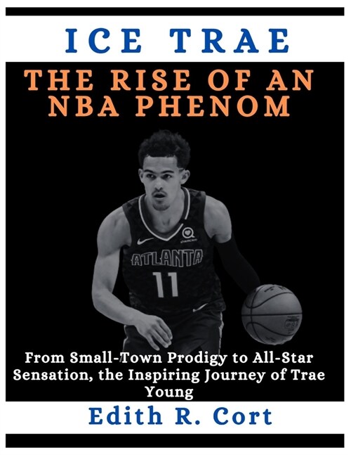 Ice Trae: THE RISE OF AN NBA PHENOM: From Small-Town Prodigy to All-Star Sensation, the Inspiring Journey of Trae Young (Paperback)
