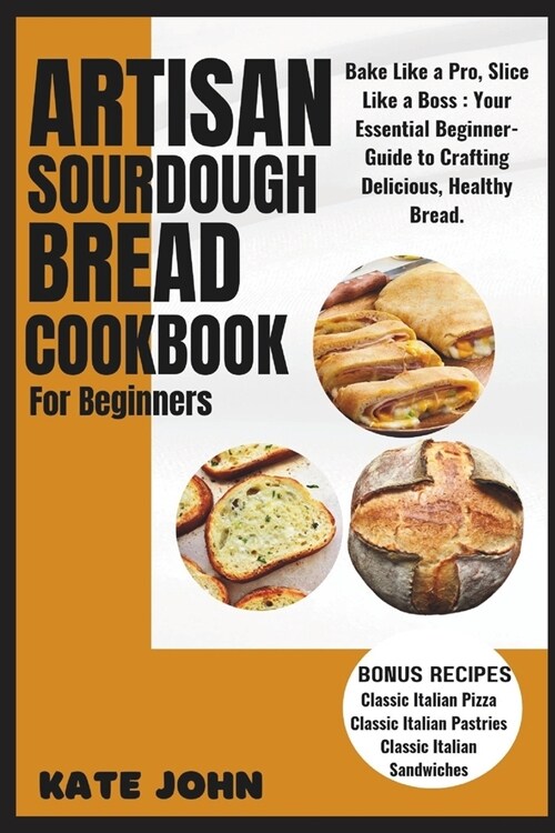 Artisan Sourdough Bread Cookbook for Beginners: Bake Like a Pro, Slice Like a Boss: Your Essential Beginner-Guide to Crafting Delicious, Healthy Bread (Paperback)