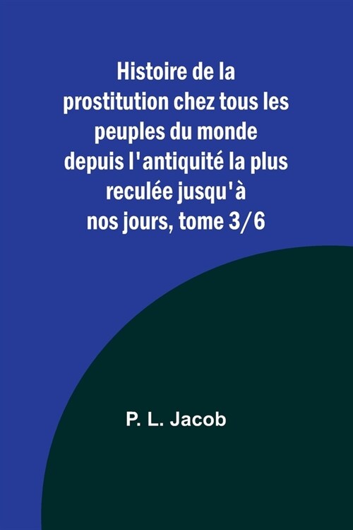 Histoire de la prostitution chez tous les peuples du monde depuis lantiquit?la plus recul? jusqu?nos jours, tome 3/6 (Paperback)