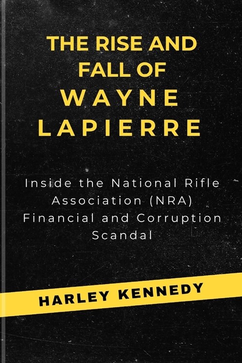 The Rise and Fall of Wayne Lapierre: Inside the National Rifle Association (NRA) Financial and Corruption Scandal (Paperback)