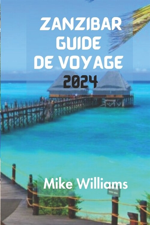 Zanzibar Guide de Voyage 2024: Le Guide Ultime Et Complet Pour Naviguer Facilement Dans Les Rues Labyrinthiques De Stone TownEn Tanzanie, Tout En D? (Paperback)