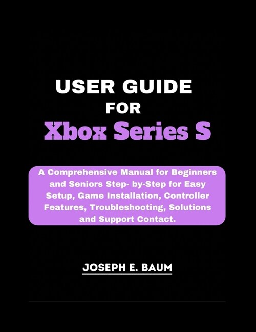 User Guide For Xbox Series S: A Comprehensive Manual for Beginners and Seniors Step- by-Step for Easy Setup, Game Installation, Controller Features, (Paperback)