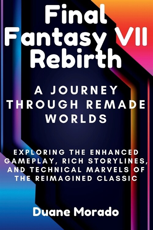 Final Fantasy VII Rebirth: A Journey Through Remade Worlds: Exploring the Enhanced Gameplay, Rich Storylines, and Technical Marvels of the Reimag (Paperback)