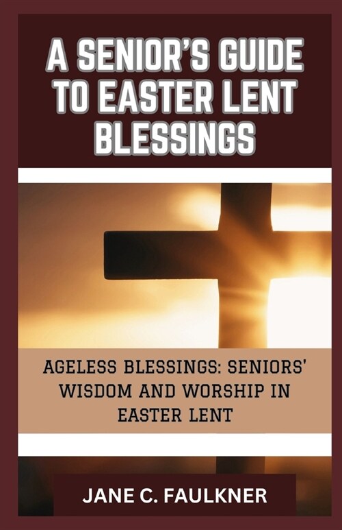 A Seniors Guide to Easter Lent Blessings: Ageless Blessings: Seniors Wisdom and Worship in Easter Lent (Paperback)