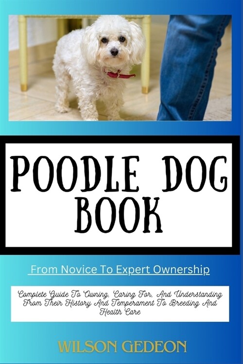 POODLE DOG BOOK From Novice To Expert Ownership: Complete Guide To Owning, Caring For, And Understanding From Their History And Temperament To Breedin (Paperback)