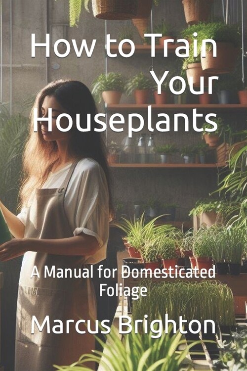 How to Train Your Houseplants: A Manual for Domesticated Foliage (Paperback)