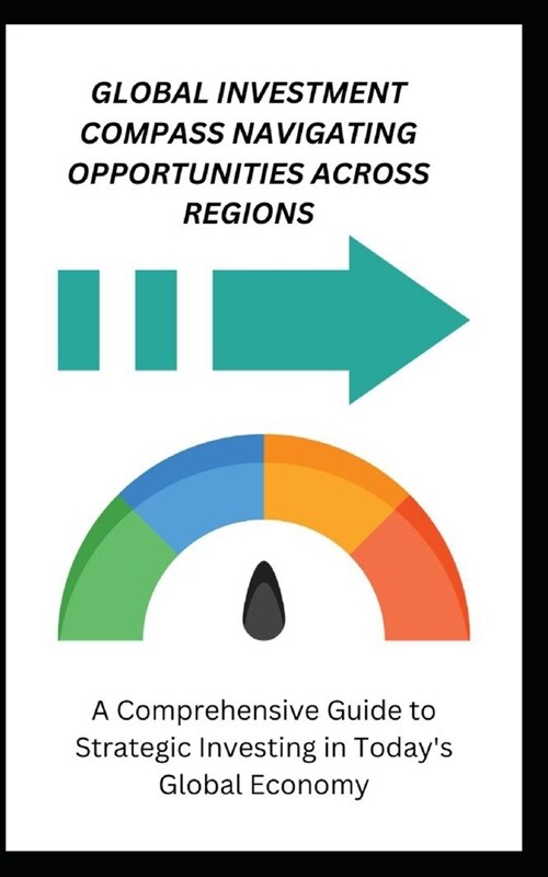 Global Investment Compass: NAVIGATING OPPORTUNITIES ACROSS REGIONS: A Comprehensive Guide to Strategic Investing in Todays Global Economy (Paperback)