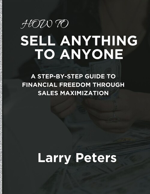 How to Sell Anything to Anyone: A Step-by-Step Guide to Financial Freedom Through Sales Maximization (Paperback)