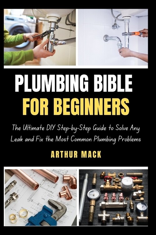Plumbing Bible for Beginners: The Ultimate DIY Step-by-Step Guide to Solve Any Leak and Fix the Most Common Plumbing Problems (Paperback)