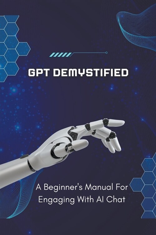 GPT Demystified: A Beginners Manual for Engaging with AI Chat (Paperback)