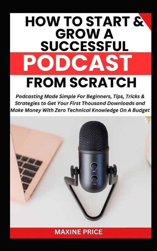 How To Start And Grow A Successful Podcast From Scratch: Podcasting Made Simple For Beginners, Tips, Tricks &Strategies to Get Your First Thousand Dow (Paperback)