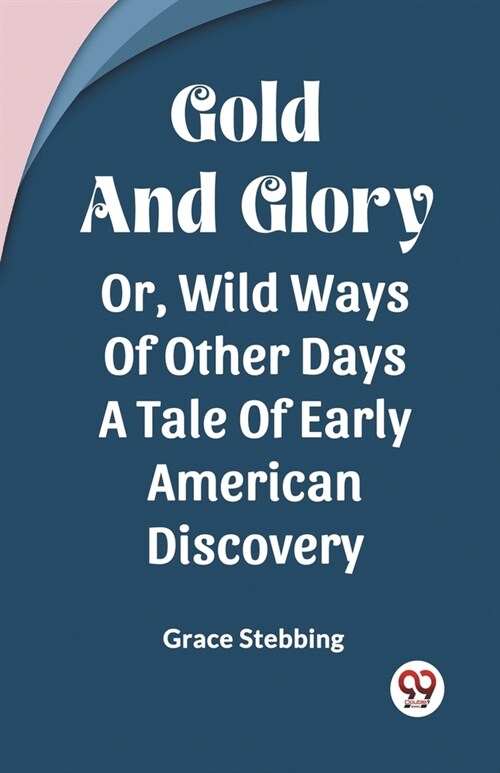 Gold And Glory Or, Wild Ways Of Other Days A Tale Of Early American Discovery (Paperback)