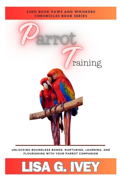 Parrot Training: Unlocking Boundless Bonds: Nurturing, Learning, and Flourishing with Your Parrot Companion (Paperback)