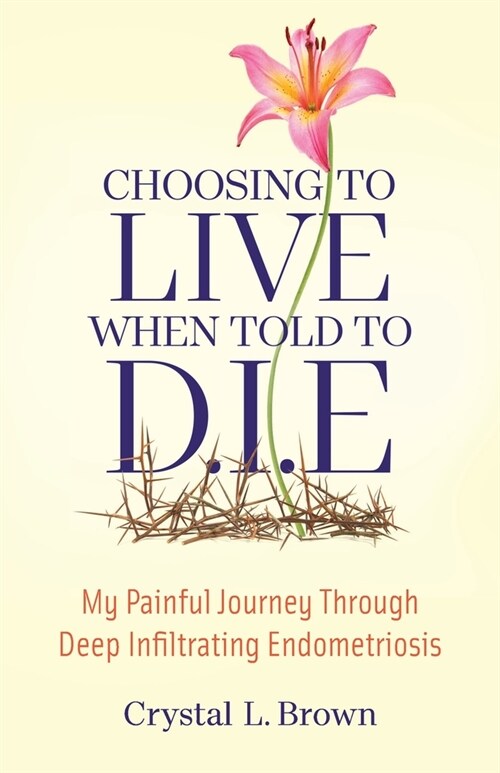 Choosing to Live When Told to D.I.E: My painful journey through Deep Infiltrating Endometriosis (Paperback)