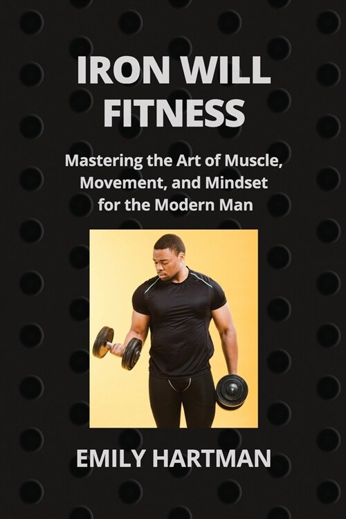 Iron Will Fitness: Mastering the Art of Muscle, Movement, and Mindset for the Modern Man (Paperback)