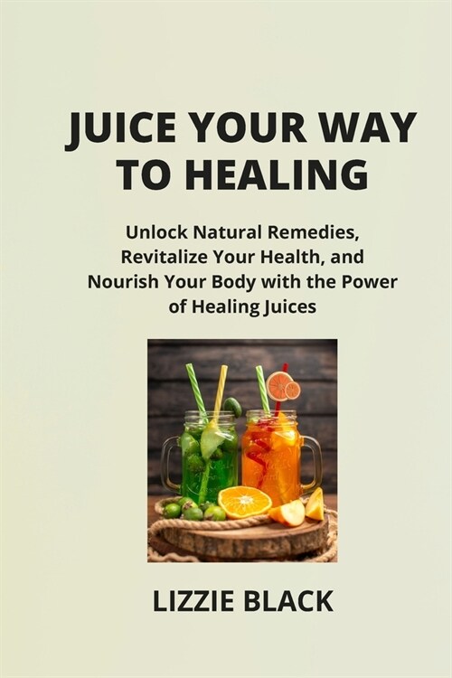 Juice Your Way to Healing: Unlock Natural Remedies, Revitalize Your Health, and Nourish Your Body with the Power of Healing Juices (Paperback)