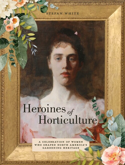 Heroines of Horticulture: A Celebration of Women Who Shaped North Americas Gardening Heritage (Hardcover)
