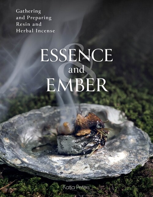 Essence and Ember: Gathering and Preparing Herbal, Resin, and Wood Incense (Hardcover)