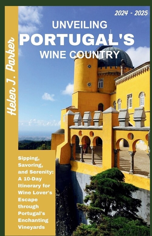 Unveiling Portugals Wine Country 2024 - 2025: Sipping, Savoring, and Serenity: A 10-Day Itinerary for Wine Lovers Escape through Portugals Enchanti (Paperback)