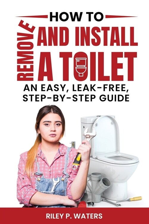 How to Remove and Install a Toilet: An Easy, Leak-Free, Step-by-Step Guide (Paperback)